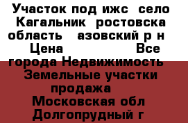 Участок под ижс, село Кагальник, ростовска область , азовский р-н,  › Цена ­ 1 000 000 - Все города Недвижимость » Земельные участки продажа   . Московская обл.,Долгопрудный г.